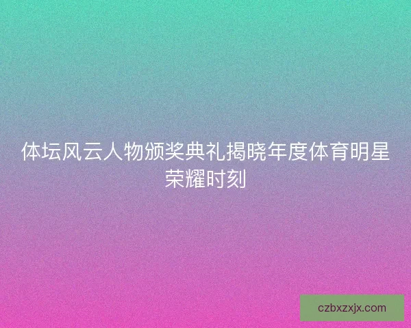 体坛风云人物颁奖典礼揭晓年度体育明星荣耀时刻 体坛风云人物颁奖典礼揭晓年度体育明星荣耀时刻