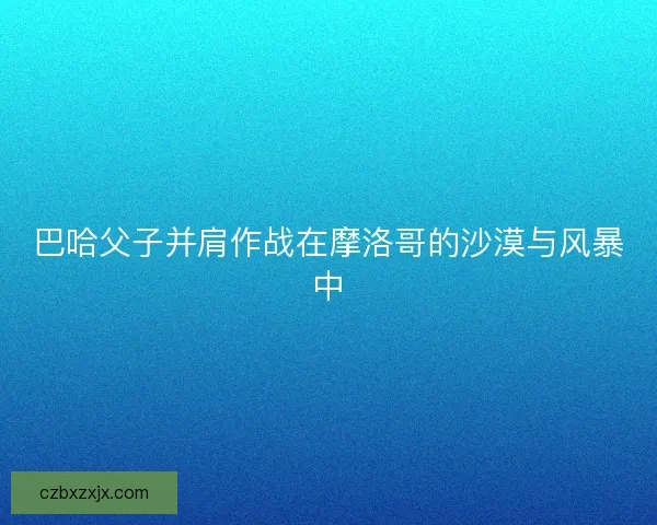 巴哈父子并肩作战在摩洛哥的沙漠与风暴中 巴哈父子并肩作战在摩洛哥的沙漠与风暴中