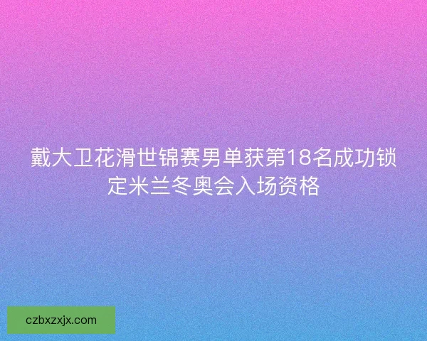 戴大卫花滑世锦赛男单获第18名成功锁定米兰冬奥会入场资格
