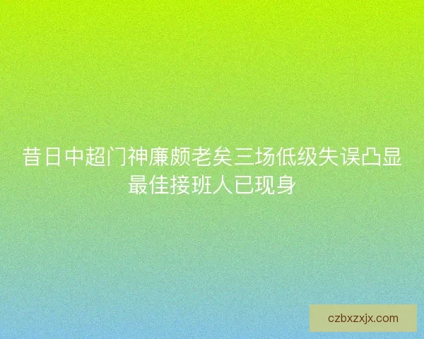 昔日中超门神廉颇老矣三场低级失误凸显最佳接班人已现身