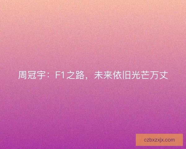 周冠宇：F1之路，未来依旧光芒万丈