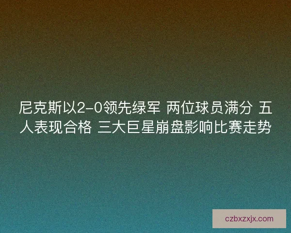 尼克斯以2-0领先绿军 两位球员满分 五人表现合格 三大巨星崩盘影响比赛走势