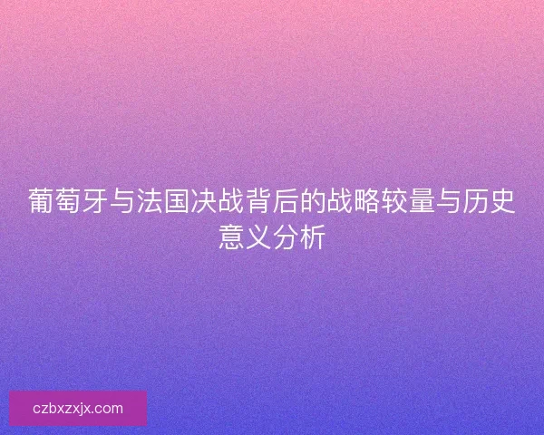 葡萄牙与法国决战背后的战略较量与历史意义分析 葡萄牙与法国决战背后的战略较量与历史意义分析