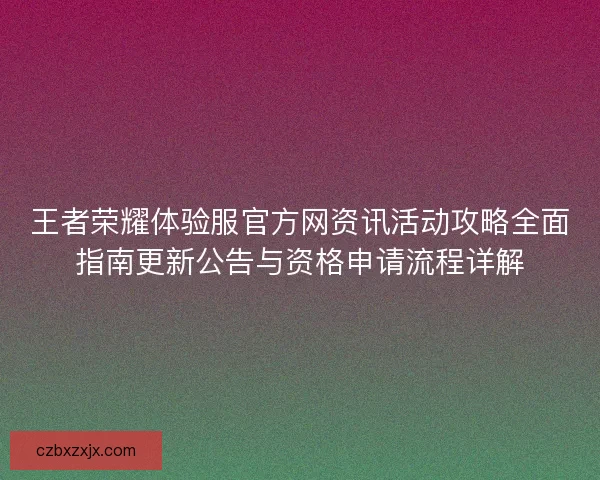 王者荣耀体验服官方网资讯活动攻略全面指南更新公告与资格申请流程详解