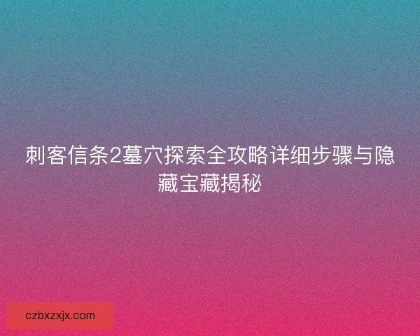 刺客信条2墓穴探索全攻略详细步骤与隐藏宝藏揭秘
