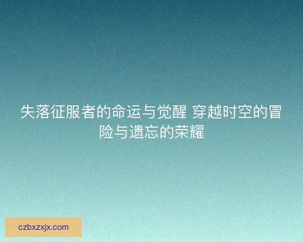 失落征服者的命运与觉醒 穿越时空的冒险与遗忘的荣耀