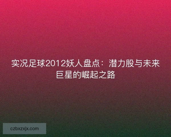 实况足球2012妖人盘点：潜力股与未来巨星的崛起之路