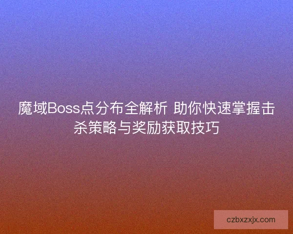 魔域Boss点分布全解析 助你快速掌握击杀策略与奖励获取技巧
