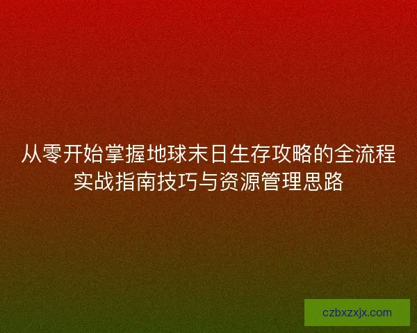 从零开始掌握地球末日生存攻略的全流程实战指南技巧与资源管理思路 从零开始掌握地球末日生存攻略的全流程实战指南技巧与资源管理思路
