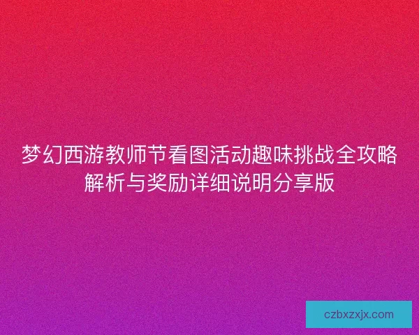 梦幻西游教师节看图活动趣味挑战全攻略解析与奖励详细说明分享版