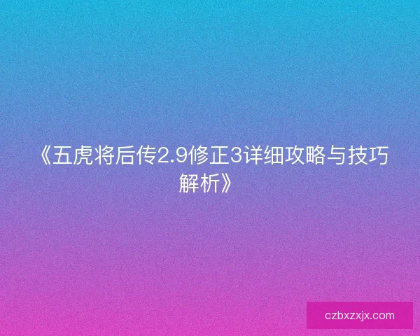 《五虎将后传2.9修正3详细攻略与技巧解析》 《五虎将后传2.9修正3详细攻略与技巧解析》