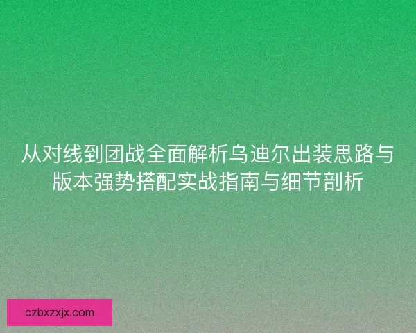 从对线到团战全面解析乌迪尔出装思路与版本强势搭配实战指南与细节剖析