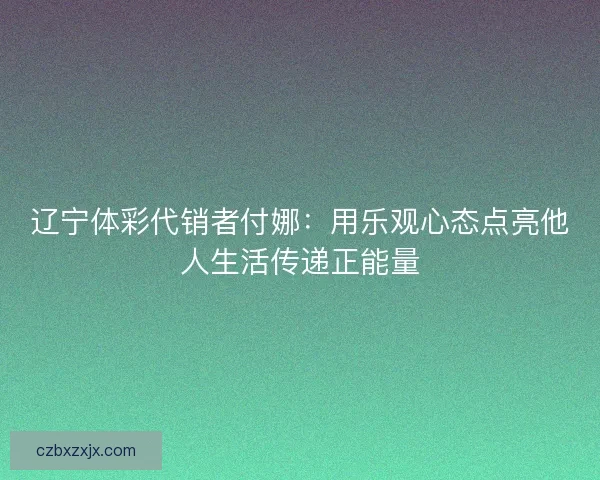 辽宁体彩代销者付娜:用乐观心态点亮他人生活传递正能量 辽宁体彩代销者付娜:用乐观心态点亮他人生活传递正能量