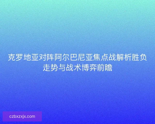 克罗地亚对阵阿尔巴尼亚焦点战解析胜负走势与战术博弈前瞻 克罗地亚对阵阿尔巴尼亚焦点战解析胜负走势与战术博弈前瞻