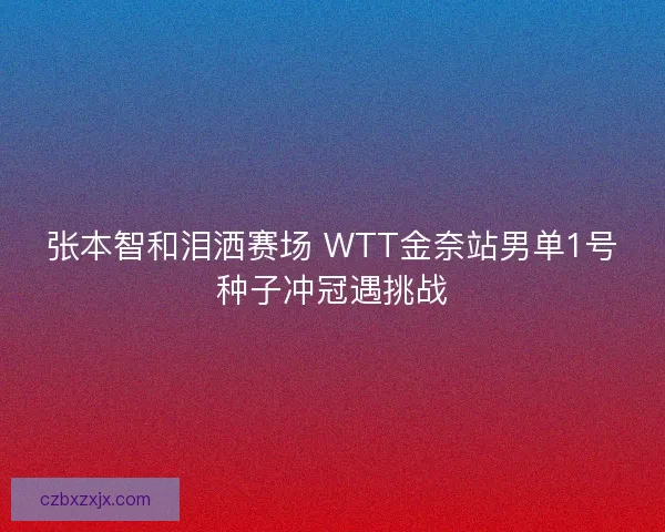 张本智和泪洒赛场 WTT金奈站男单1号种子冲冠遇挑战