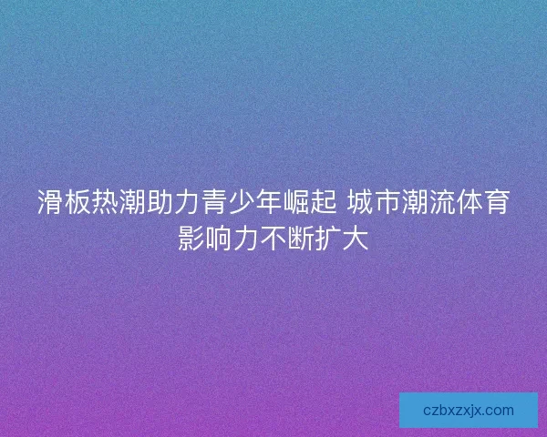 滑板热潮助力青少年崛起 城市潮流体育影响力不断扩大