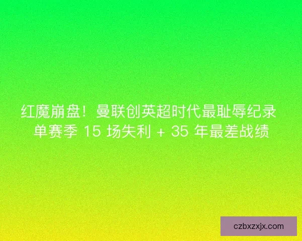 红魔崩盘！曼联创英超时代最耻辱纪录 单赛季 15 场失利 + 35 年最差战绩