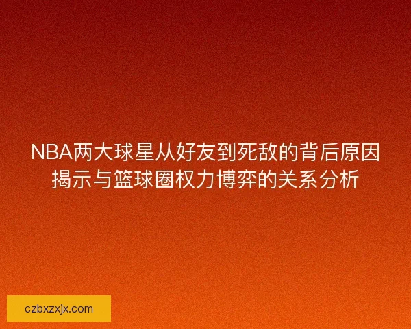 NBA两大球星从好友到死敌的背后原因揭示与篮球圈权力博弈的关系分析