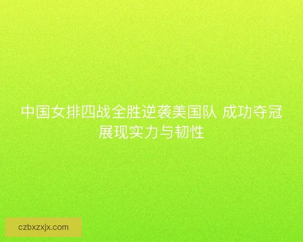 中国女排四战全胜逆袭美国队 成功夺冠展现实力与韧性