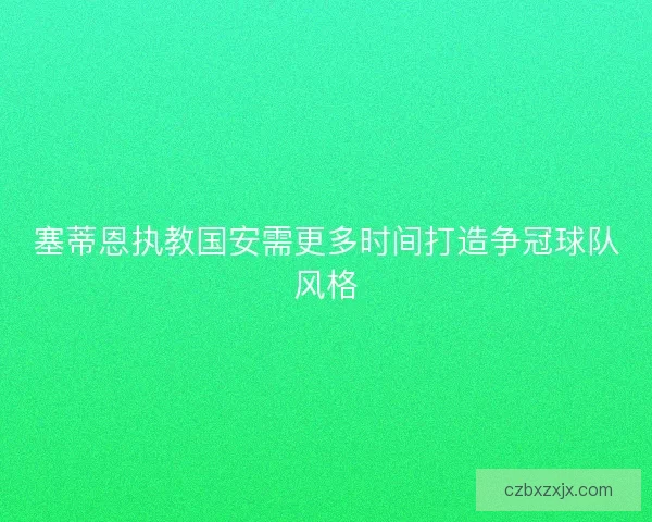 塞蒂恩执教国安需更多时间打造争冠球队风格