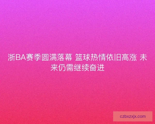 浙BA赛季圆满落幕 篮球热情依旧高涨 未来仍需继续奋进