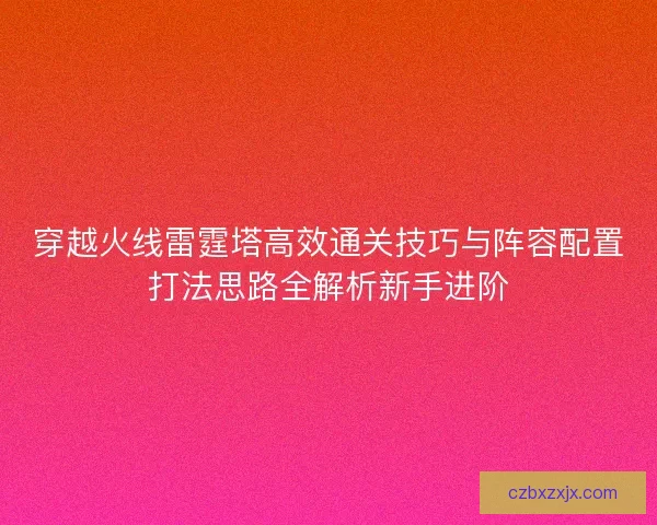 穿越火线雷霆塔高效通关技巧与阵容配置打法思路全解析新手进阶