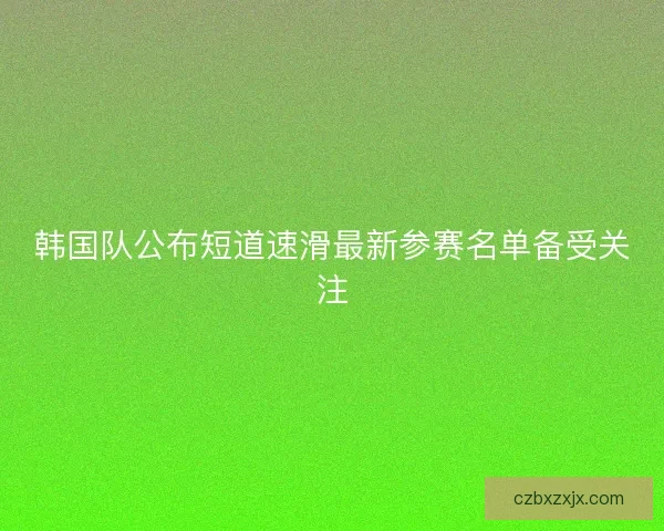 韩国队公布短道速滑最新参赛名单备受关注