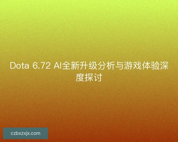 Dota 6.72 AI全新升级分析与游戏体验深度探讨