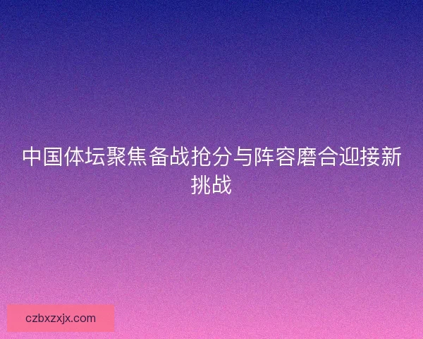 中国体坛聚焦备战抢分与阵容磨合迎接新挑战
