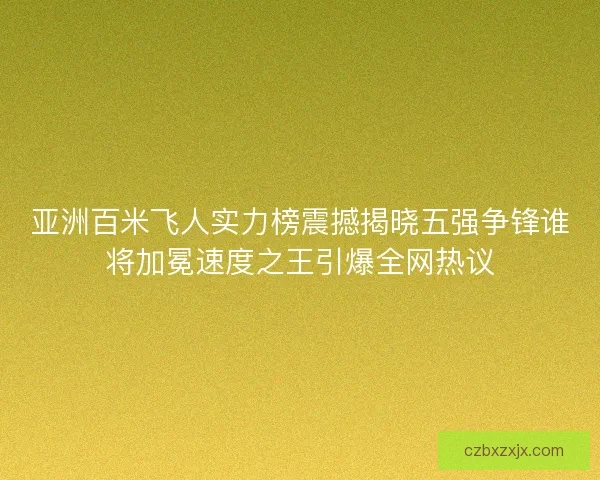 亚洲百米飞人实力榜震撼揭晓五强争锋谁将加冕速度之王引爆全网热议