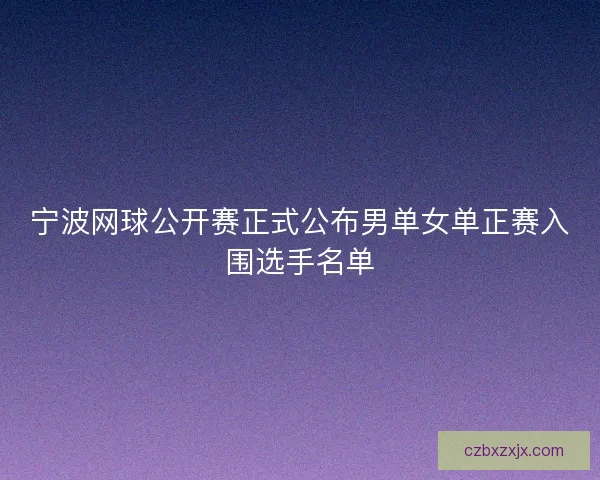 宁波网球公开赛正式公布男单女单正赛入围选手名单