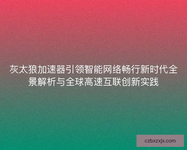 灰太狼加速器引领智能网络畅行新时代全景解析与全球高速互联创新实践