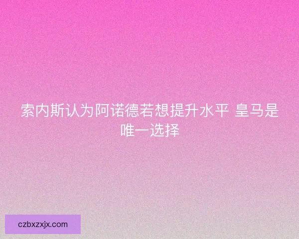 索内斯认为阿诺德若想提升水平 皇马是唯一选择