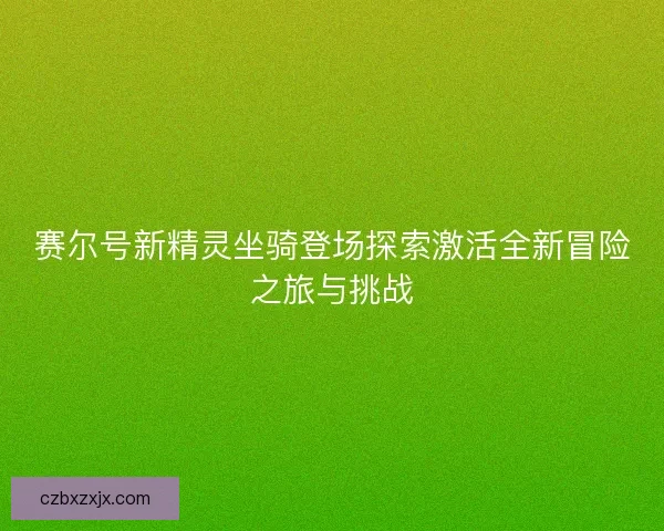 赛尔号新精灵坐骑登场探索激活全新冒险之旅与挑战