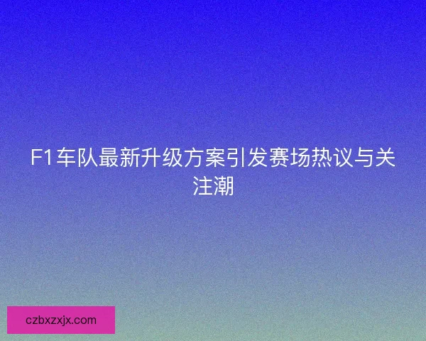 F1车队最新升级方案引发赛场热议与关注潮 F1车队最新升级方案引发赛场热议与关注潮