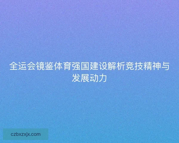 全运会镜鉴体育强国建设解析竞技精神与发展动力