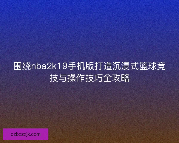 围绕nba2k19手机版打造沉浸式篮球竞技与操作技巧全攻略