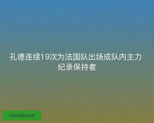 孔德连续19次为法国队出场成队内主力 纪录保持者