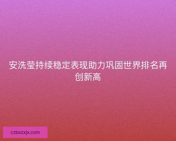 安洗莹持续稳定表现助力巩固世界排名再创新高