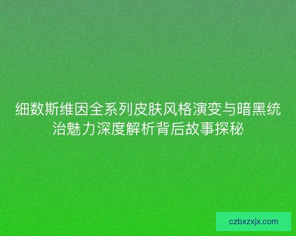 细数斯维因全系列皮肤风格演变与暗黑统治魅力深度解析背后故事探秘 细数斯维因全系列皮肤风格演变与暗黑统治魅力深度解析背后故事探秘