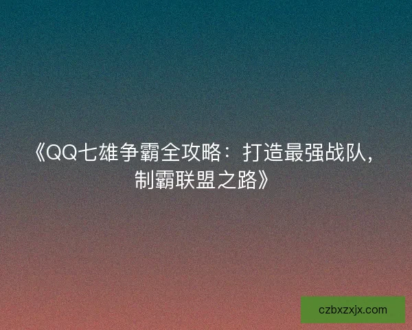 《QQ七雄争霸全攻略:打造最强战队,制霸联盟之路》 《QQ七雄争霸全攻略:打造最强战队,制霸联盟之路》
