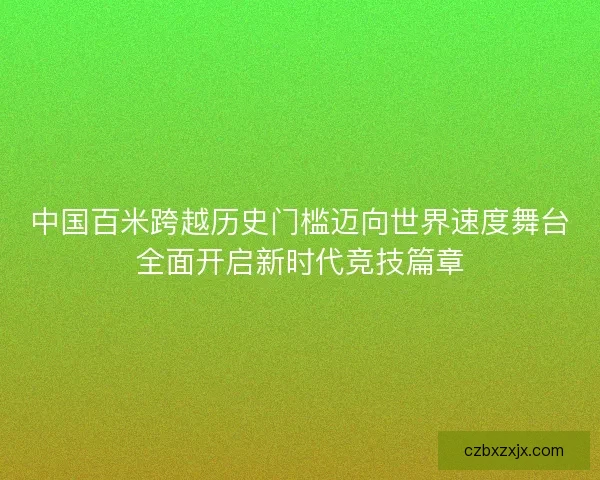 中国百米跨越历史门槛迈向世界速度舞台全面开启新时代竞技篇章