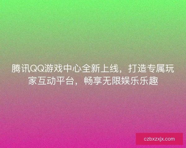 腾讯QQ游戏中心全新上线，打造专属玩家互动平台，畅享无限娱乐乐趣