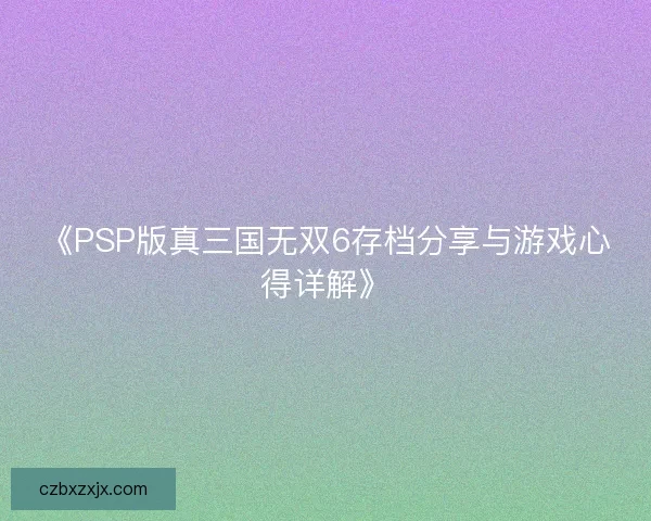 《PSP版真三国无双6存档分享与游戏心得详解》