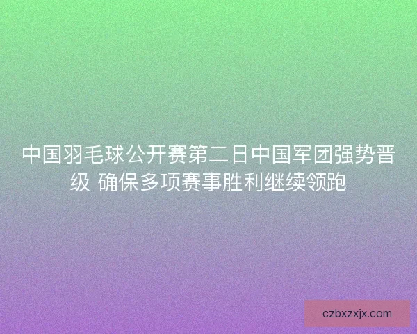 中国羽毛球公开赛第二日中国军团强势晋级 确保多项赛事胜利继续领跑