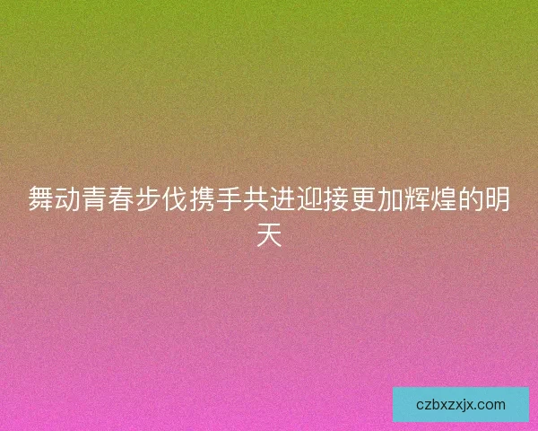 舞动青春步伐携手共进迎接更加辉煌的明天