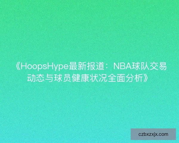 《HoopsHype最新报道：NBA球队交易动态与球员健康状况全面分析》